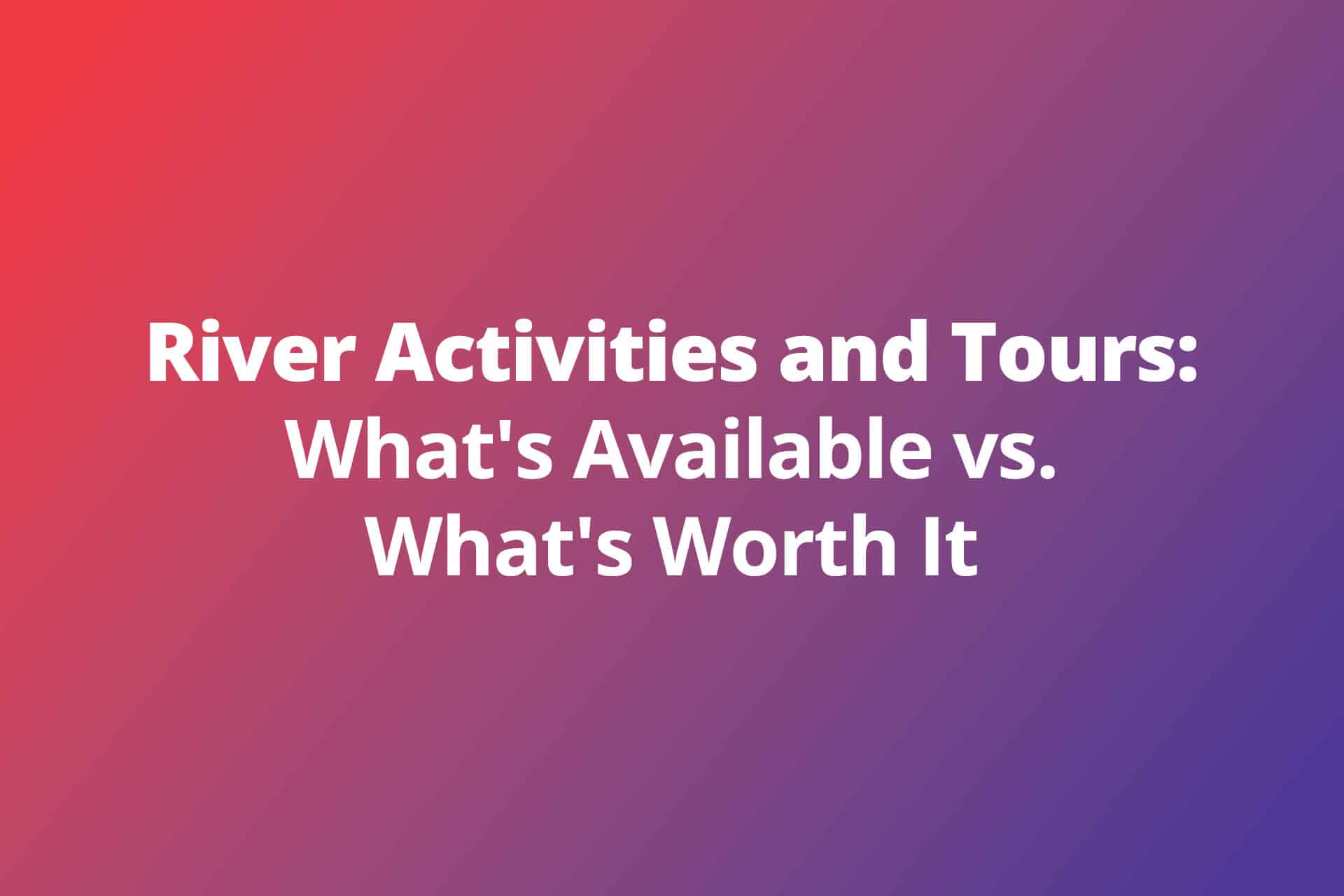 River Activities and Tours Whats Available vs Whats Worth It