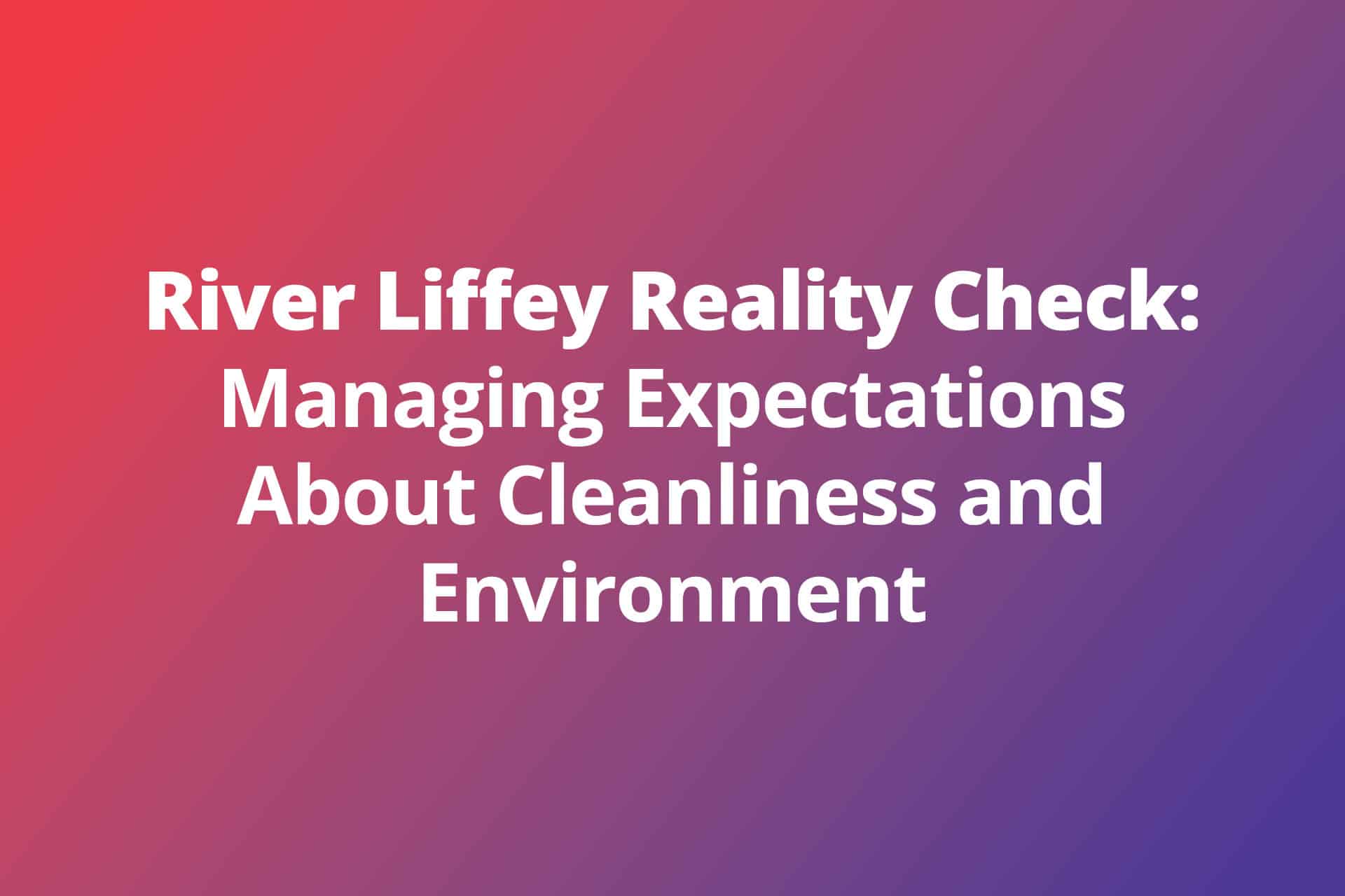 River Liffey Reality Check Managing Expectations About Cleanliness and Environment