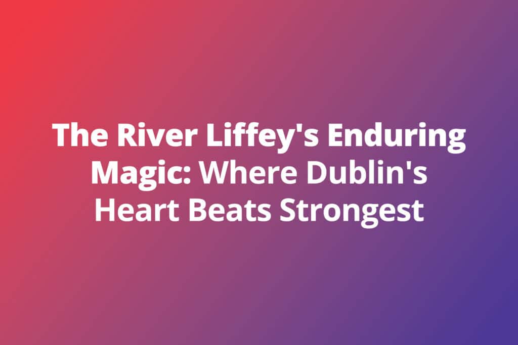 The River Liffey’s Enduring Magic: Where Dublin’s Heart Beats Strongest