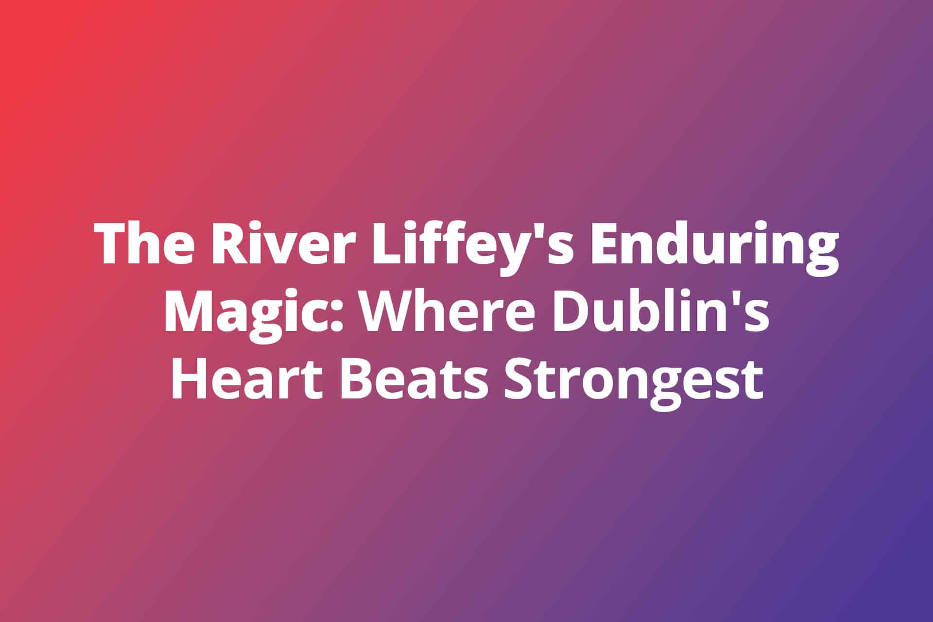 The River Liffeys Enduring Magic Wher Dublins Heart Beats Strongest