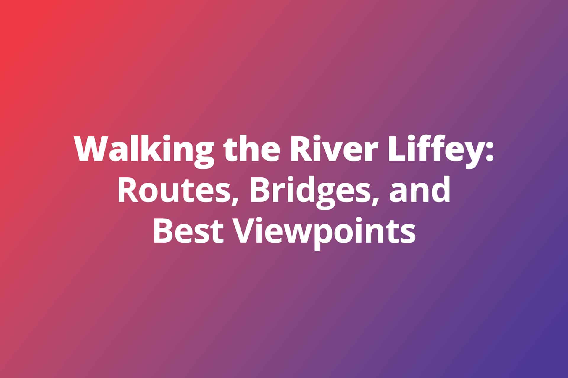 Walking the River Liffey Routes Bridges and Best Viewpoints